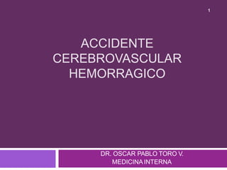 ACCIDENTE
CEREBROVASCULAR
HEMORRAGICO
DR. OSCAR PABLO TORO V.
MEDICINAINTERNA
1
 