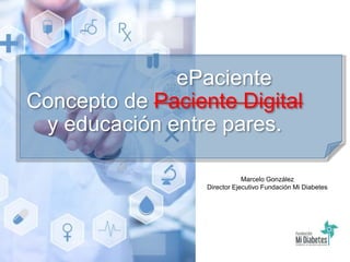 Marcelo González
Director Ejecutivo Fundación Mi Diabetes
ePaciente
Concepto de Paciente Digital
y educación entre pares.
 