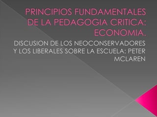 PRINCIPIOS FUNDAMENTALES DE LA PEDAGOGIA CRITICA: ECONOMIA. DISCUSION DE LOS NEOCONSERVADORES Y LOS LIBERALES SOBRE LA ESCUELA: PETER MCLAREN 
