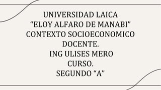 UNIVERSIDAD LAICA
“ELOY ALFARO DE MANABI”
CONTEXTO SOCIOECONOMICO
DOCENTE.
ING ULISES MERO
CURSO.
SEGUNDO “A”
 