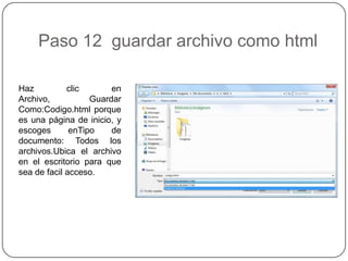 Paso 12 guardar archivo como html
Haz clic en
Archivo, Guardar
Como:Codigo.html porque
es una página de inicio, y
escoges enTipo de
documento: Todos los
archivos.Ubica el archivo
en el escritorio para que
sea de facil acceso.
 