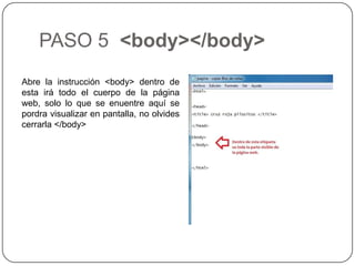 PASO 5 <body></body>
Abre la instrucción <body> dentro de
esta irá todo el cuerpo de la página
web, solo lo que se enuentre aquí se
pordra visualizar en pantalla, no olvides
cerrarla </body>
 