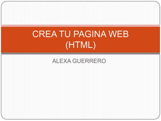 ALEXA GUERRERO
CREA TU PAGINA WEB
(HTML)
 