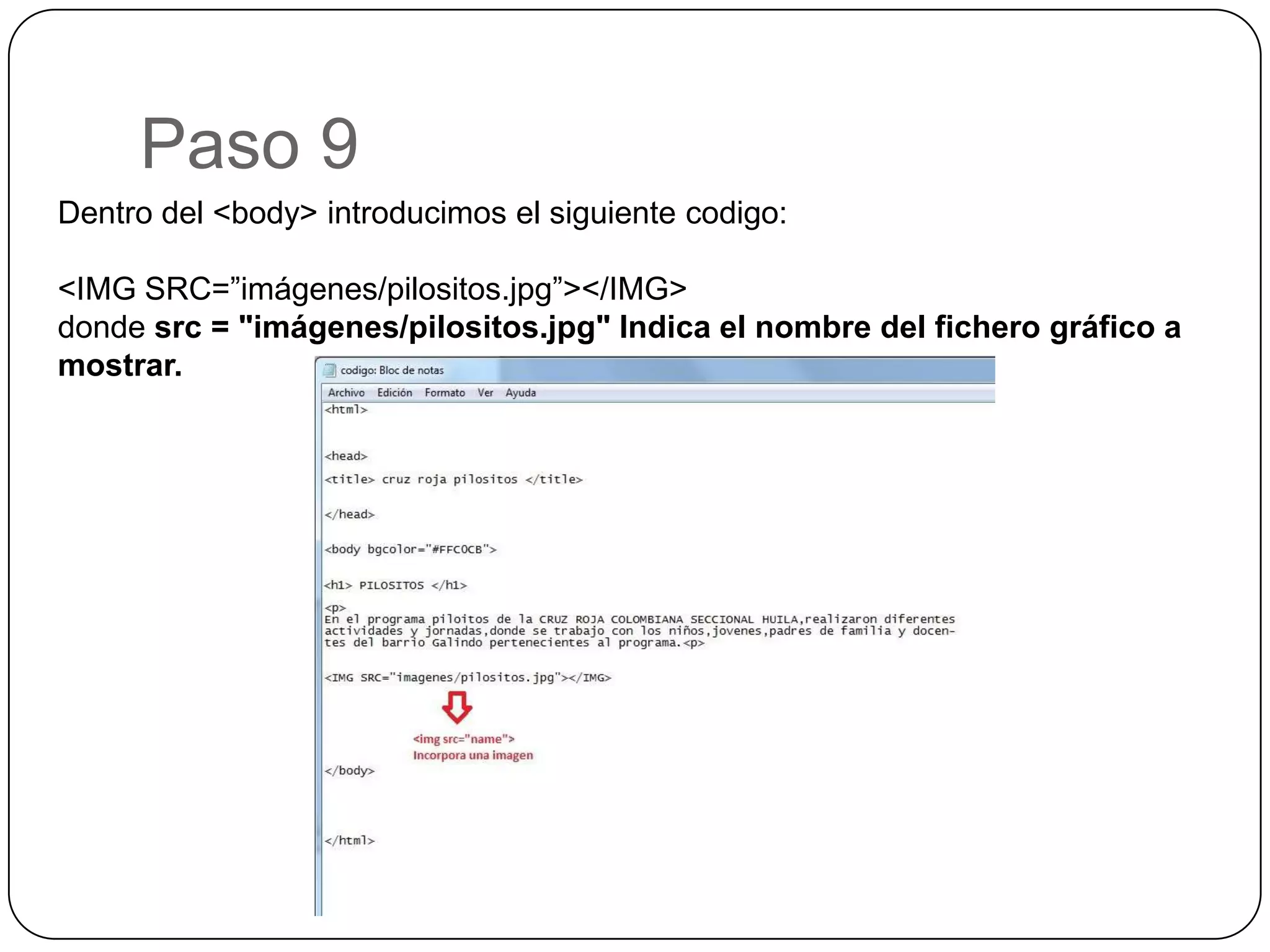 Paso 9
Dentro del <body> introducimos el siguiente codigo:
<IMG SRC=”imágenes/pilositos.jpg”></IMG>
donde src = "imágenes/pilositos.jpg" Indica el nombre del fichero gráfico a
mostrar.
 