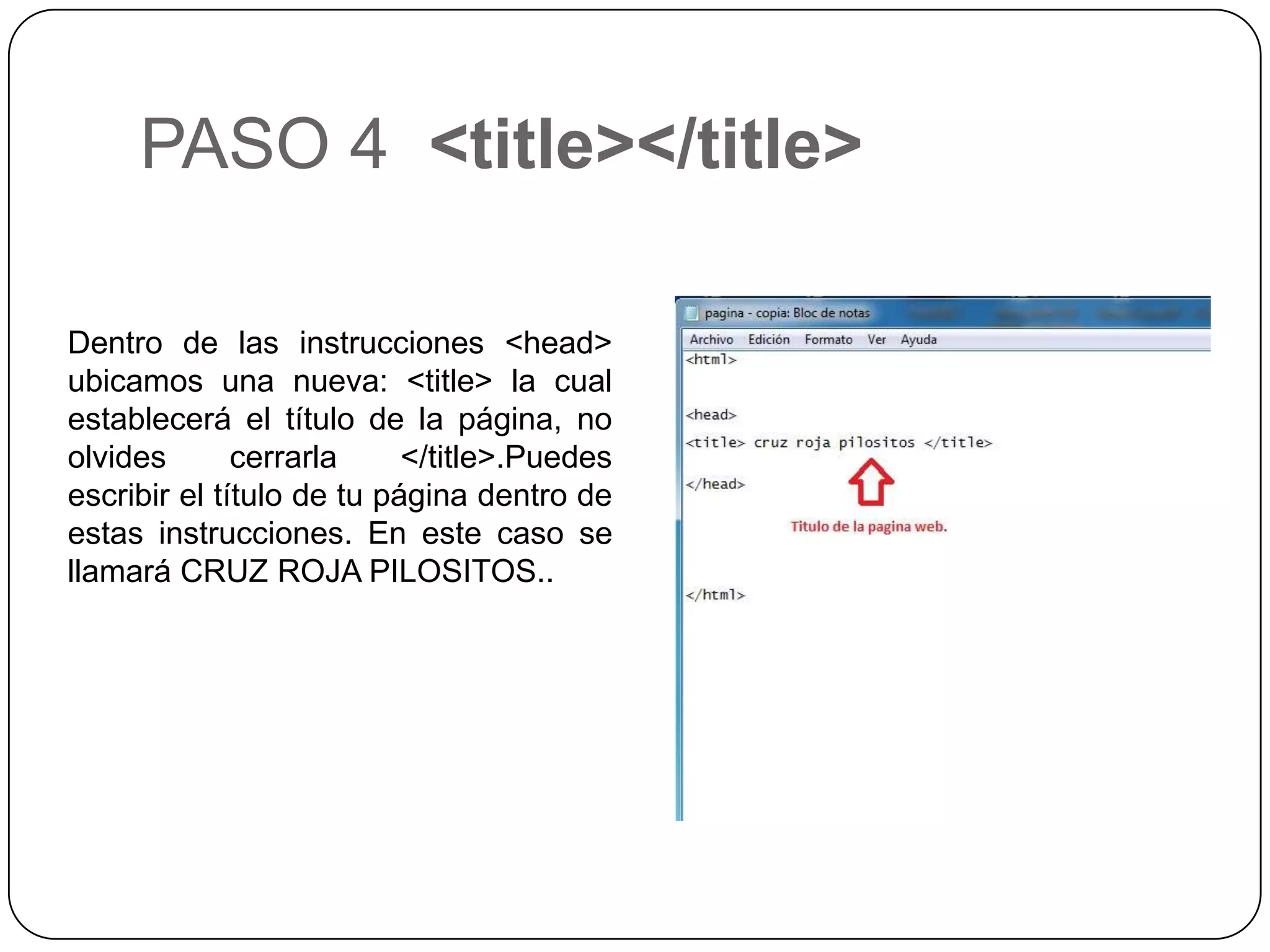 PASO 4 <title></title>
Dentro de las instrucciones <head>
ubicamos una nueva: <title> la cual
establecerá el título de la página, no
olvides cerrarla </title>.Puedes
escribir el título de tu página dentro de
estas instrucciones. En este caso se
llamará CRUZ ROJA PILOSITOS..
 