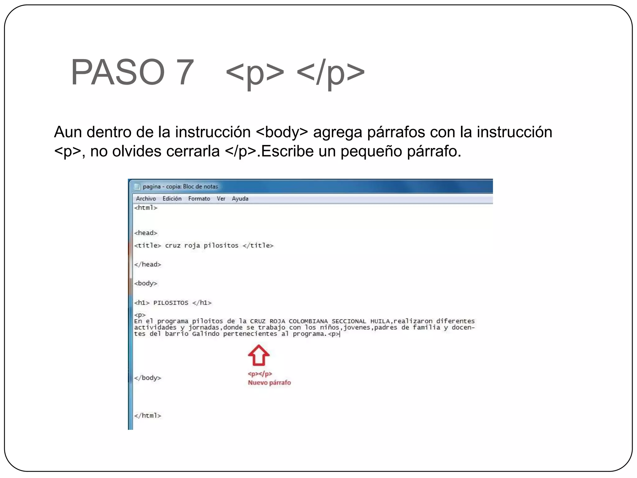PASO 7 <p> </p>
Aun dentro de la instrucción <body> agrega párrafos con la instrucción
<p>, no olvides cerrarla </p>.Escribe un pequeño párrafo.
 
