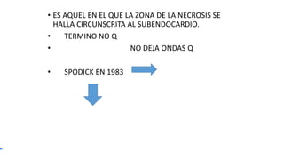 • ES AQUEL EN EL QUE LA ZONA DE LA NECROSIS SE
HALLA CIRCUNSCRITA AL SUBENDOCARDIO.
• TERMINO NO Q
• NO DEJA ONDAS Q
• SPODICK EN 1983
 