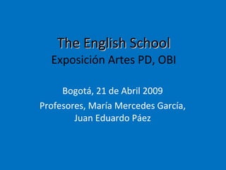 The English School Exposición Artes PD, OBI Bogotá, 21 de Abril 2009 Profesores, María Mercedes García, Juan Eduardo Páez 