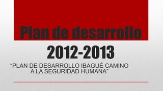 Plan de desarrollo
2012-2013
“PLAN DE DESARROLLO IBAGUÉ CAMINO
A LA SEGURIDAD HUMANA”

 