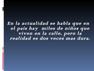 En la actualidad se habla que en el país hay  miles de niños que viven en la calle, pero la realidad es dos veces mas dura. 