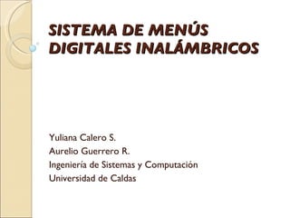SISTEMA DE MENÚS DIGITALES INALÁMBRICOS Yuliana Calero S. Aurelio Guerrero R. Ingeniería de Sistemas y Computación Universidad de Caldas 