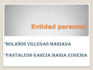 Entidad personal
*BOLAÑOS VILLEGAS MARIANA
*PANTALEON GARCIA MARIA EUGENIA
 