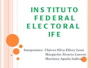 IN S T IT U T O
    FEDERAL
 E L E C TO R A L
        IF E

Integrantes: Chávez Silva Ellery Leon
             Margarito Álvarez Lucero
             Martínez Aguila Indira.
 