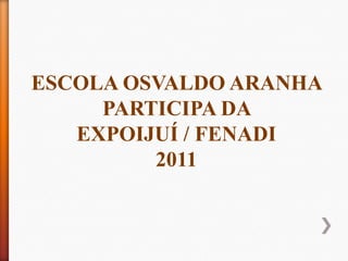 ESCOLA OSVALDO ARANHA
     PARTICIPA DA
   EXPOIJUÍ / FENADI
         2011
 