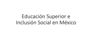 Educación Superior e
Inclusión Social en México
 