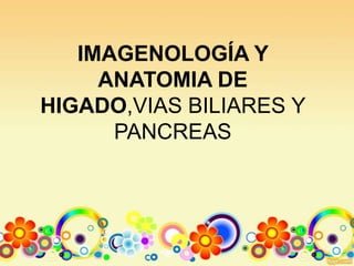 IMAGENOLOGÍA Y
     ANATOMIA DE
HIGADO,VIAS BILIARES Y
      PANCREAS
 