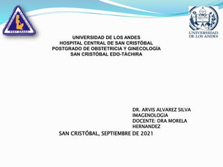 DR. ARVIS ALVAREZ SILVA
IMAGENOLOGIA
DOCENTE: DRA MORELA
HERNANDEZ
UNIVERSIDAD DE LOS ANDES
HOSPITAL CENTRAL DE SAN CRISTÓBAL
POSTGRADO DE OBSTETRICIA Y GINECOLOGÍA
SAN CRISTÓBAL EDO-TÁCHIRA
SAN CRISTÓBAL, SEPTIEMBRE DE 2021
 