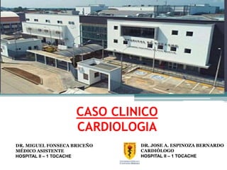 CASO CLINICO
CARDIOLOGIA
DR. JOSE A. ESPINOZA BERNARDO
CARDIÓLOGO
HOSPITAL II – 1 TOCACHE
DR. MIGUEL FONSECA BRICEÑO
MÉDICO ASISTENTE
HOSPITAL II – 1 TOCACHE
 