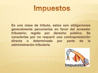 Es una clase de tributo, estos son obligaciones
generalmente pecuniarias en favor del acreedor
tributario; regido por derecho público. Se
caracteriza por no requerir una contraprestación
directa o determinada por parte de la
administración tributaria.
 