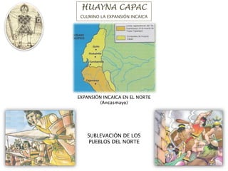HUAYNA CAPAC
CULMINO LA EXPANSIÓN INCAICA
EXPANSIÓN INCAICA EN EL NORTE
(Ancasmayo)
SUBLEVACIÓN DE LOS
PUEBLOS DEL NORTE
 