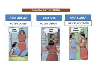LA MORAL EN EL INCANATO
AMA QUELLA
NO SEAS OCIOSO
AMA SUA
NO SEAS LADRÓN
AMA LLULLA
NO SEAS MENTIROSO
 