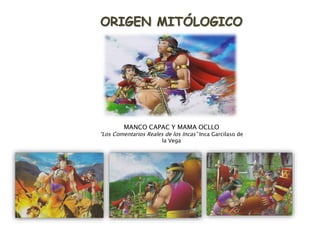 ORIGEN MITÓLOGICO
MANCO CAPAC Y MAMA OCLLO
“Los Comentarios Reales de los Incas” Inca Garcilaso de
la Vega
 