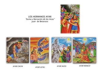 LOS HERMANOS AYAR
“Suma y Narración de los Incas”
Juan de Betanzos
AYAR CACHI AYAR UCHU
AYAR AUCA AYAR MANCO
 