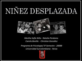 NIÑEZ DESPLAZADA Martha Sofía Niño - Natalia Perdomo  Camilo Bonilla  - Christian González Programa de Psicología/ 5º Semestre - 2008B Universidad Surcolombiana - Neiva 