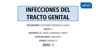 INFECCIONES DEL
TRACTO GENITAL
ESTUDIANTE: GUTIERREZ MENDOZA, DIEGO
CICLO: X
DOCENTE: DR. VEGA LIZARRAGA, OMAR
ESPECIALIDAD: UROLOGÍA
CURSO: CIRUGÍA II
2023 - I
 