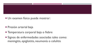  Un examen físico puede mostrar:
 Presión arterial baja
 Temperatura corporal baja o fiebre
 Signos de enfermedades asociadas tales como:
meningitis, epiglotitis, neumonía o celulitis
 