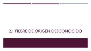 2.1 FIEBRE DE ORIGEN DESCONOCIDO
 