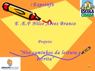 I  Expoinfo  E .E.F Nilce Alves Branco Projeto: “ Nos caminhos da leitura e escrita ” 