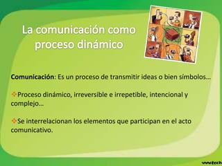 Comunicación: Es un proceso de transmitir ideas o bien símbolos…

Proceso dinámico, irreversible e irrepetible, intencional y
complejo…

Se interrelacionan los elementos que participan en el acto
comunicativo.
 