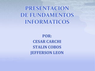 PRESENTACION
DE FUNDAMENTOS
 INFORMATICOS

       POR:
   CESAR CARCHI
   STALIN COBOS
  JEFFERSON LEON
 