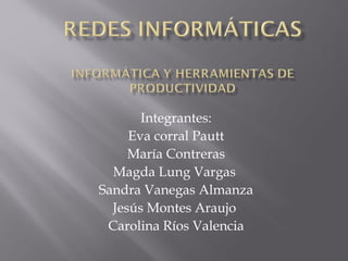 Integrantes:
Eva corral Pautt
María Contreras
Magda Lung Vargas
Sandra Vanegas Almanza
Jesús Montes Araujo
Carolina Ríos Valencia
 