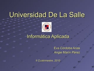 Universidad De La Salle Informática Aplicada Eva Córdoba Arias Angie Marín Pérez II Cuatrimestre, 2010 