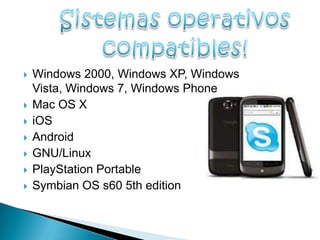    Windows 2000, Windows XP, Windows
    Vista, Windows 7, Windows Phone
   Mac OS X
   iOS
   Android
   GNU/Linux
   PlayStation Portable
   Symbian OS s60 5th edition
 