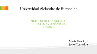 Universidad Alejandro de Humboldt
MÉTODO DE DESARROLLO
DE SISTEMAS DINÁMICOS
(DSDM)
María Rosa Oya
Javier Torrealba
 