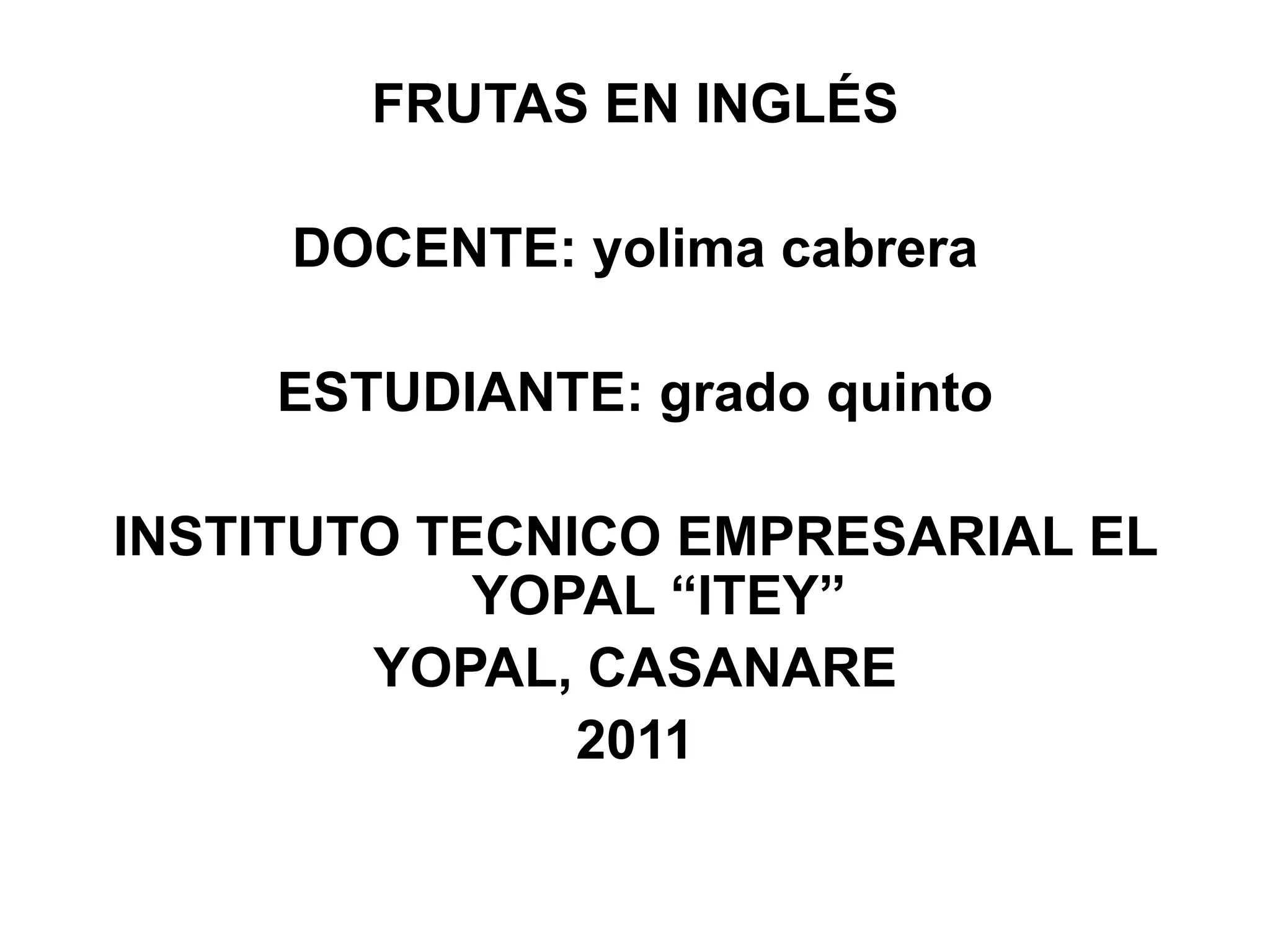 FRUTAS EN INGLÉSDOCENTE: yolima cabreraESTUDIANTE: grado quintoINSTITUTO TECNICO EMPRESARIAL EL YOPAL “ITEY”YOPAL, CASANARE2011