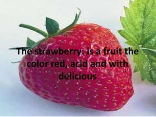 Thestrawberry: is a fruitthe color red, acid and withdelicious