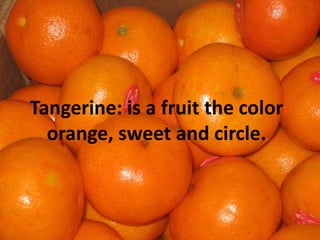 Tangerine: is a fruitthe color orange, sweet and circle.
