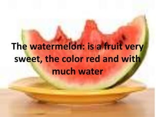 Thewatermelon: is a fruitverysweet, the color red and withmuchwater