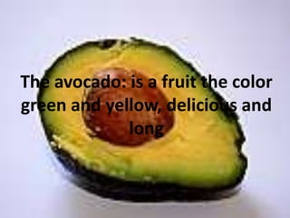 The avocado: is a fruitthe color green and yellow, delicious and long
