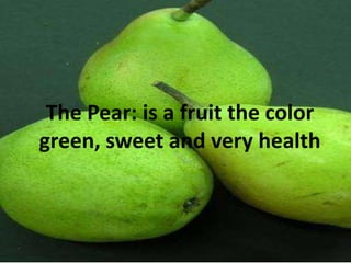 ThePear: is a fruitthe color green, sweet and veryhealth