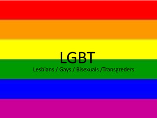 LGBT
Lesbians / Gays / Bisexuals /Transgreders
 
