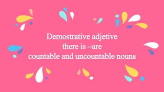 Demostrative adjetive
there is –are
countable and uncountable nouns
 