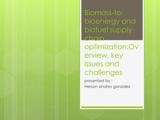 Biomass-to-
bioenergy and
biofuel supply
chain
optimization:Ov
erview, key
issues and
challenges
presented by :
Herson andres gonzalez
 