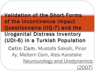 Validation of the Short Forms
of the Incontinence Impact
Questionnaire (IIQ-7) and the
Urogenital Distress Inventory
(UDI-6) in a Turkish Population
Cetin Cam, Mustafa Sakalli, Pinar
Ay, Meltem Cam, Ates Karateke
Neurourology and Urodynamics
(2007)

 