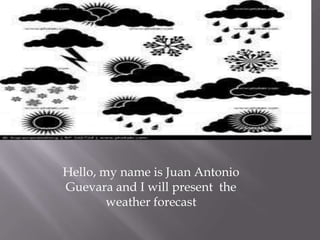 Hello, my name is Juan Antonio
Guevara and I will present the
weather forecast
 