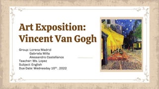 Group: Lorena Madrid
Gabriela Milla
Alessandro Castellanos
Teacher: Ms. Lopez
Subject: English
Due Date: Wednesday 10th , 2022
Art Exposition:
Vincent Van Gogh
 